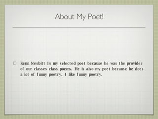 About My Poet! Kenn Nesbitt Is my selected poet because he was the provider of our classes class poems. He is also my poet because he does a lot of funny poetry. I like funny poetry. 