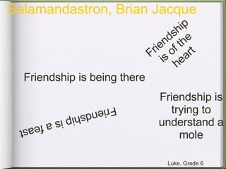 Friendship is being there Friendship is of the heart Friendship is a feast Friendship is trying to understand a mole Luke,...