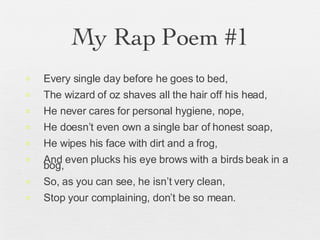 My Rap Poem #1 <ul><li>Every single day before he goes to bed, </li></ul><ul><li>The wizard of oz shaves all the hair off ...