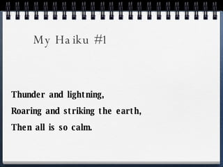 My Haiku #1 <ul><li>Thunder and lightning, </li></ul><ul><li>Roaring and striking the earth, </li></ul><ul><li>Then all is...
