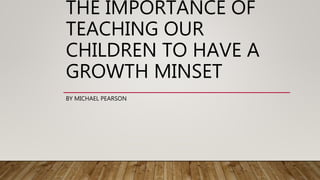 THE IMPORTANCE OF
TEACHING OUR
CHILDREN TO HAVE A
GROWTH MINSET
BY MICHAEL PEARSON
 