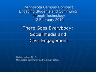 Minnesota Campus Compact Engaging Students and Community  through Technology 12 February 2010 There Goes Everybody:  Social Media and  Civic Engagement Michael Kuhne, Ph. D.  Minneapolis Community and Technical College 
