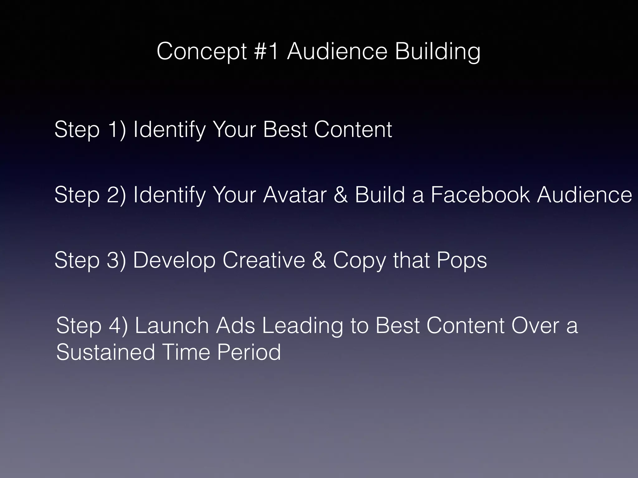 Concept #1 Audience Building
Step 1) Identify Your Best Content
Step 2) Identify Your Avatar & Build a Facebook Audience
Step 3) Develop Creative & Copy that Pops
Step 4) Launch Ads Leading to Best Content Over a
Sustained Time Period