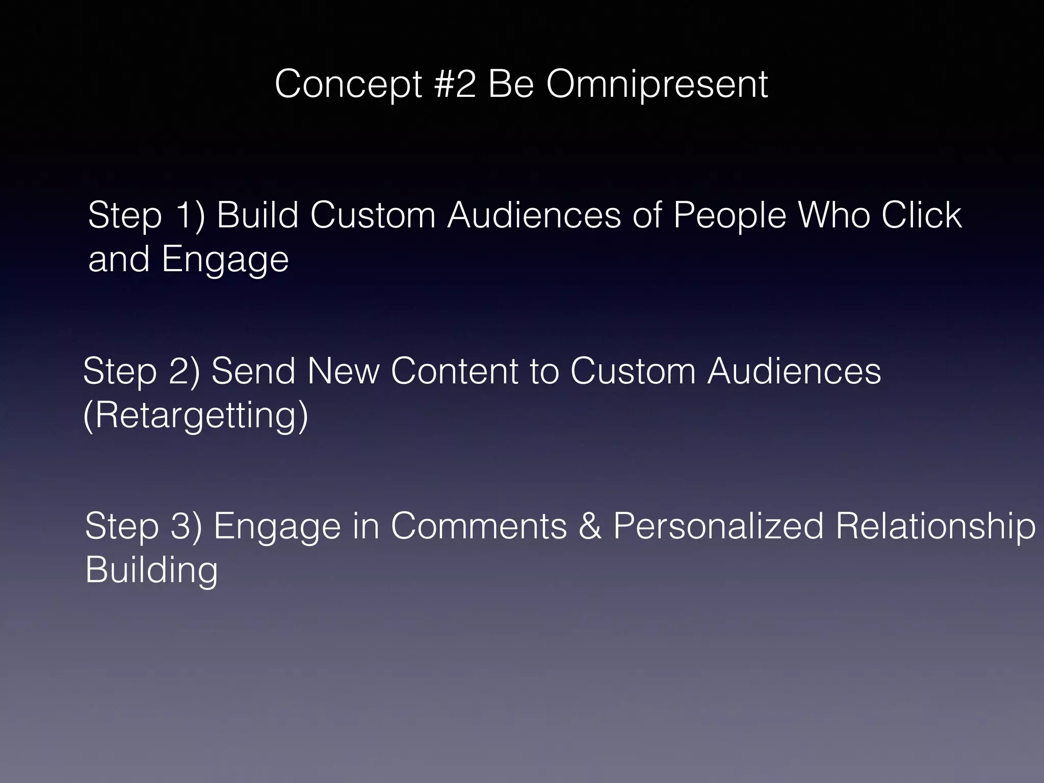 Concept #2 Be Omnipresent
Step 1) Build Custom Audiences of People Who Click
and Engage
Step 2) Send New Content to Custom Audiences
(Retargetting)
Step 3) Engage in Comments & Personalized Relationship
Building