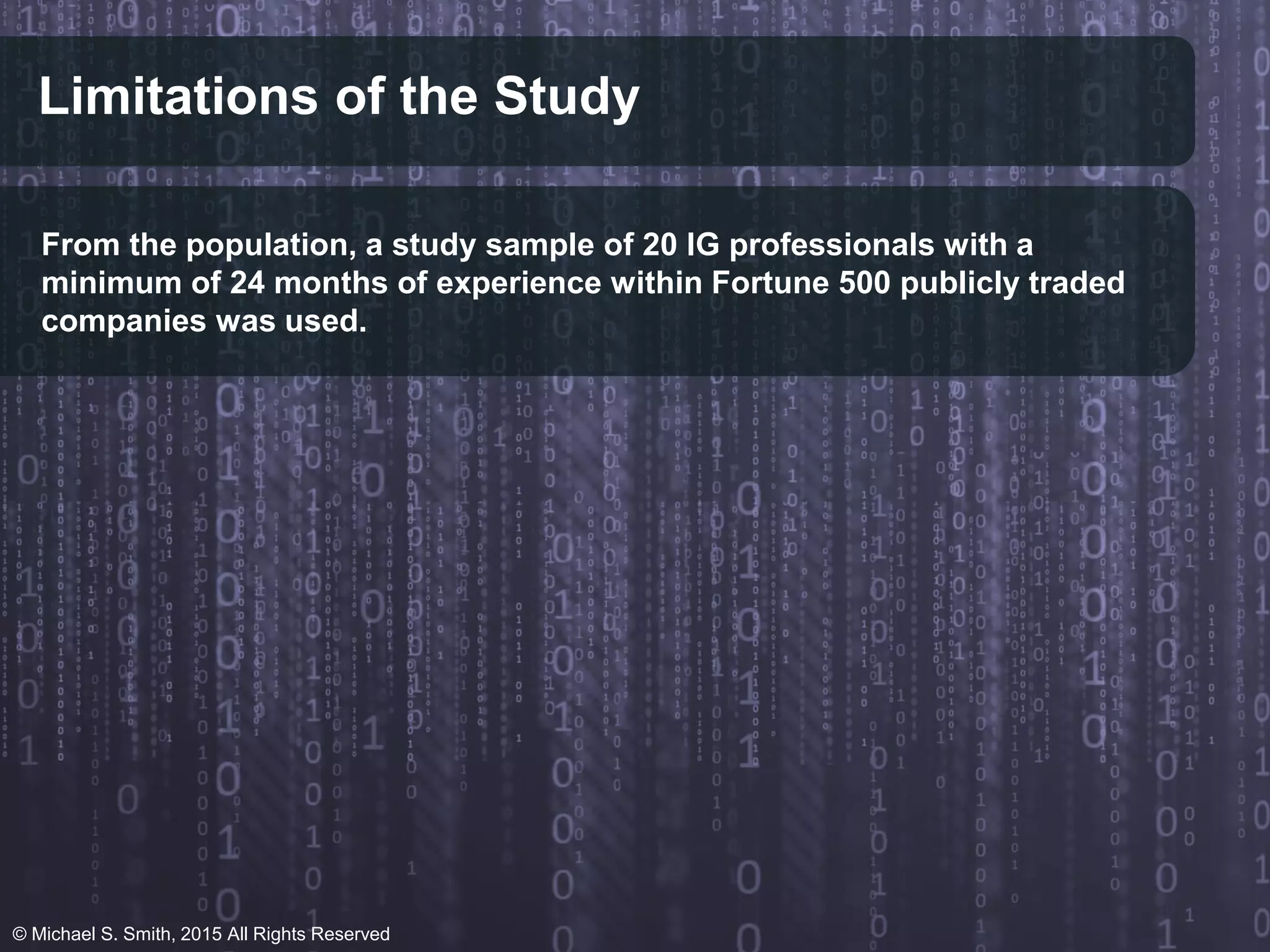 Limitations of the Study
From the population, a study sample of 20 IG professionals with a
minimum of 24 months of experience within Fortune 500 publicly traded
companies was used.
© Michael S. Smith, 2015 All Rights Reserved
 