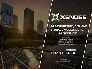 “INFRASTRUCTURE, DER, AND
STORAGE MODELLING FOR
MICROGRIDS”
Long Beach
November 14-15, 2022
Presented By:
Dr. Michael Stadler
XENDEE Corporation
mstadler@xendee.com
 