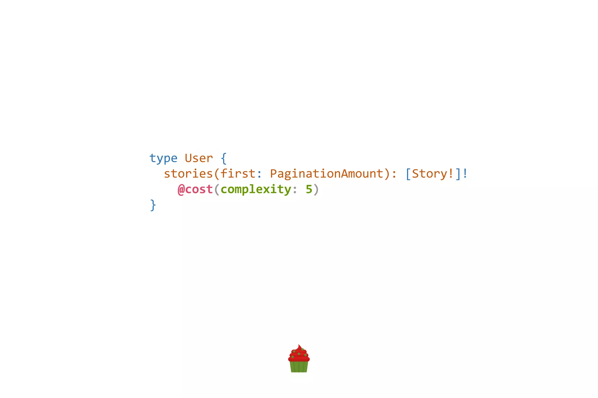 type User {
stories(first: PaginationAmount): [Story!]!
@cost(complexity: 5)
}
 