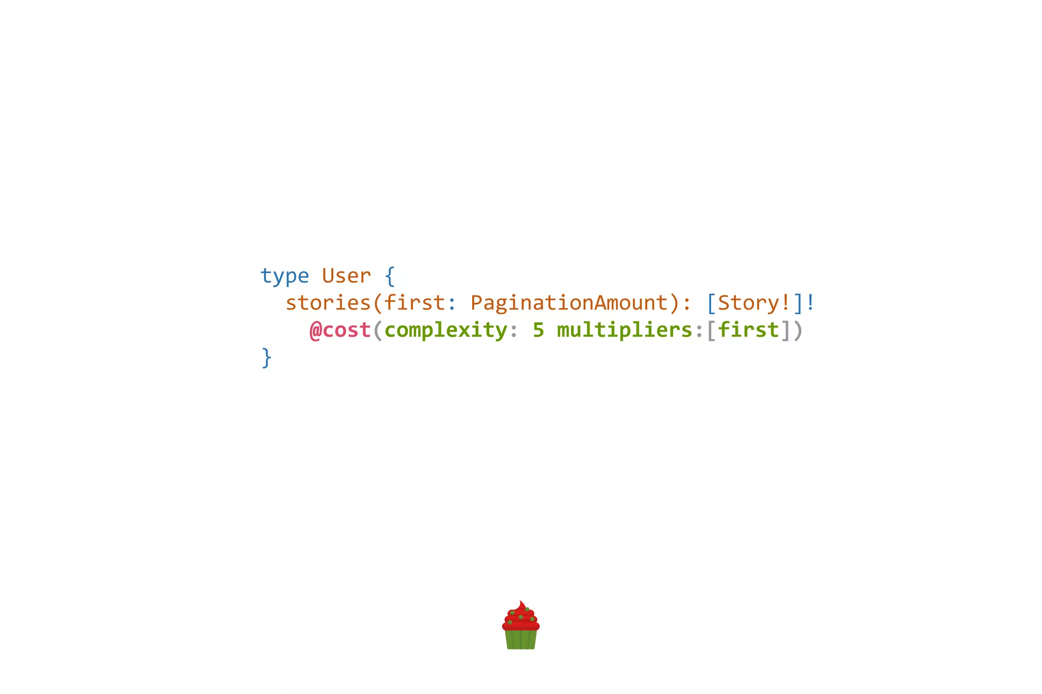 type User {
stories(first: PaginationAmount): [Story!]!
@cost(complexity: 5 multipliers:[first])
}
 