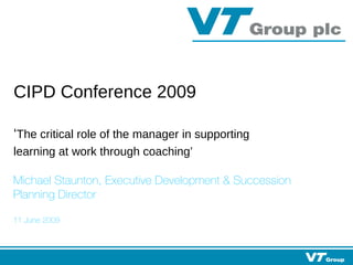 CIPD Conference 2009   ‘ The critical role of the manager in supporting learning at work through coaching’ Michael Staunton, Executive Development & Succession Planning Director 11 June 2009 