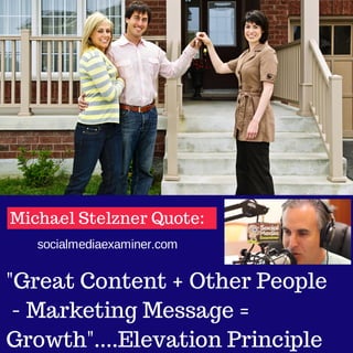 Michael Stelzner Quote:
socialmediaexaminer.com

"Great Content + Other People
- Marketing Message =
Growth"....Elevation Principle

 
