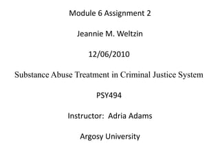 Module 6 Assignment 2 Jeannie M. Weltzin 12/06/2010  Substance Abuse Treatment in Criminal Justice System  PSY494  Instructor:  Adria Adams Argosy University 
