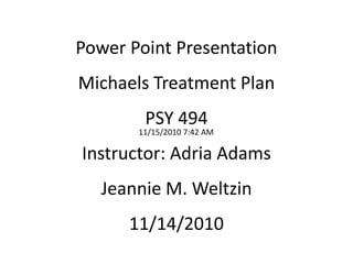 Power Point PresentationMichaels Treatment PlanPSY 494Instructor: Adria AdamsJeannie M. Weltzin11/14/2010 11/15/2010 7:42 AM 