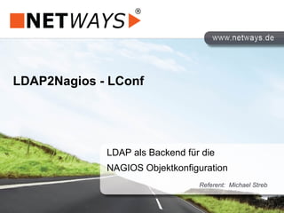 LDAP2Nagios - LConf
LDAP als Backend für die
NAGIOS Objektkonfiguration
Referent: Michael Streb
 
