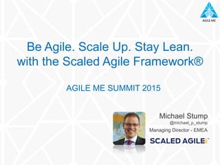 AGILE MEAGILE ME
AGILE ME SUMMIT 2015
Be Agile. Scale Up. Stay Lean.
with the Scaled Agile Framework®
Michael Stump
@michael_p_stump
Managing Director - EMEA
 