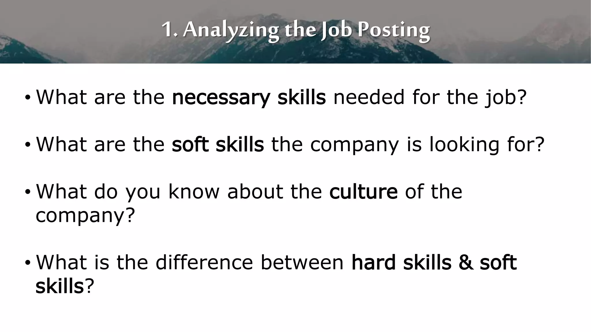 1. Analyzing the Job Posting
• What are the necessary skills needed for the job?
• What are the soft skills the company is looking for?
• What do you know about the culture of the
company?
• What is the difference between hard skills & soft
skills?
 