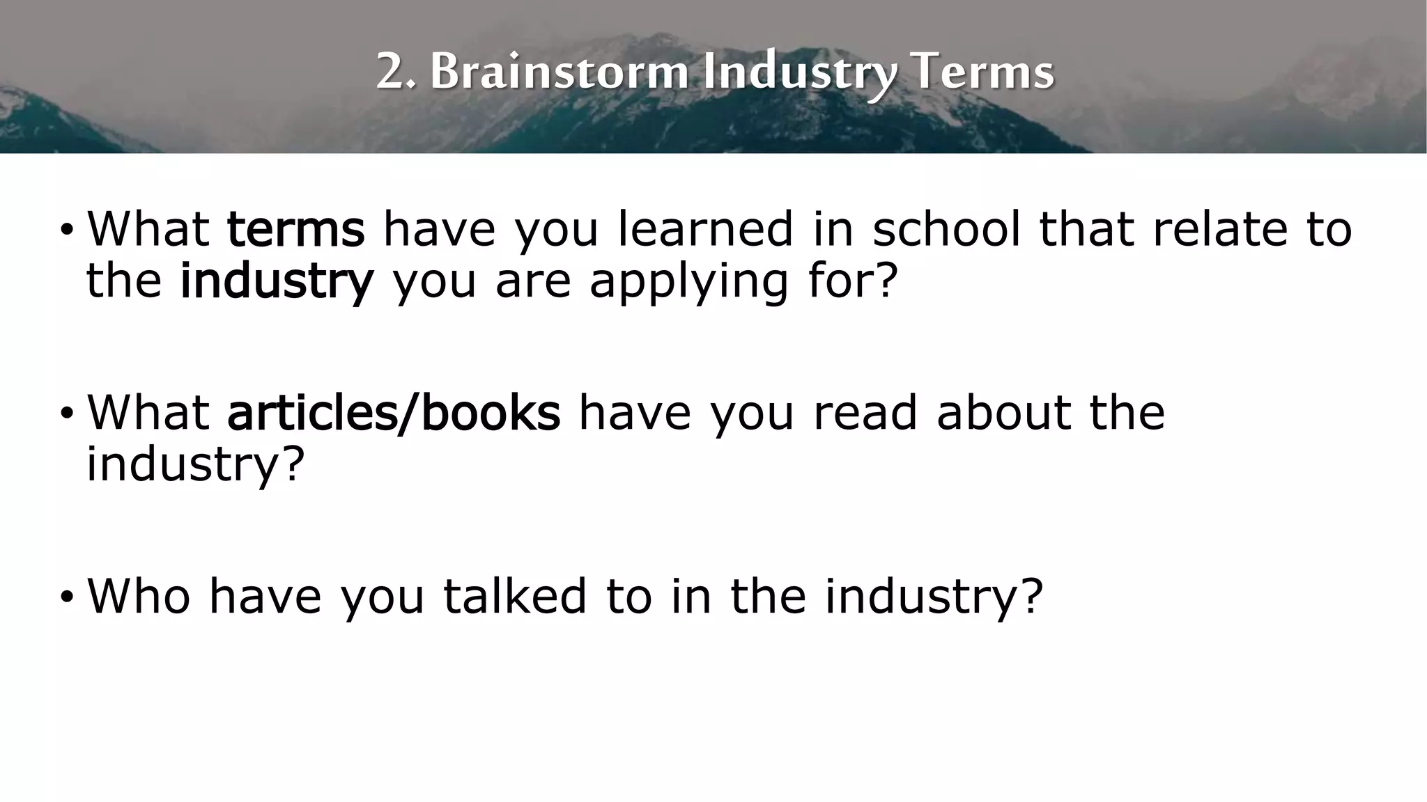 2. Brainstorm Industry Terms
• What terms have you learned in school that relate to
the industry you are applying for?
• What articles/books have you read about the
industry?
• Who have you talked to in the industry?
 