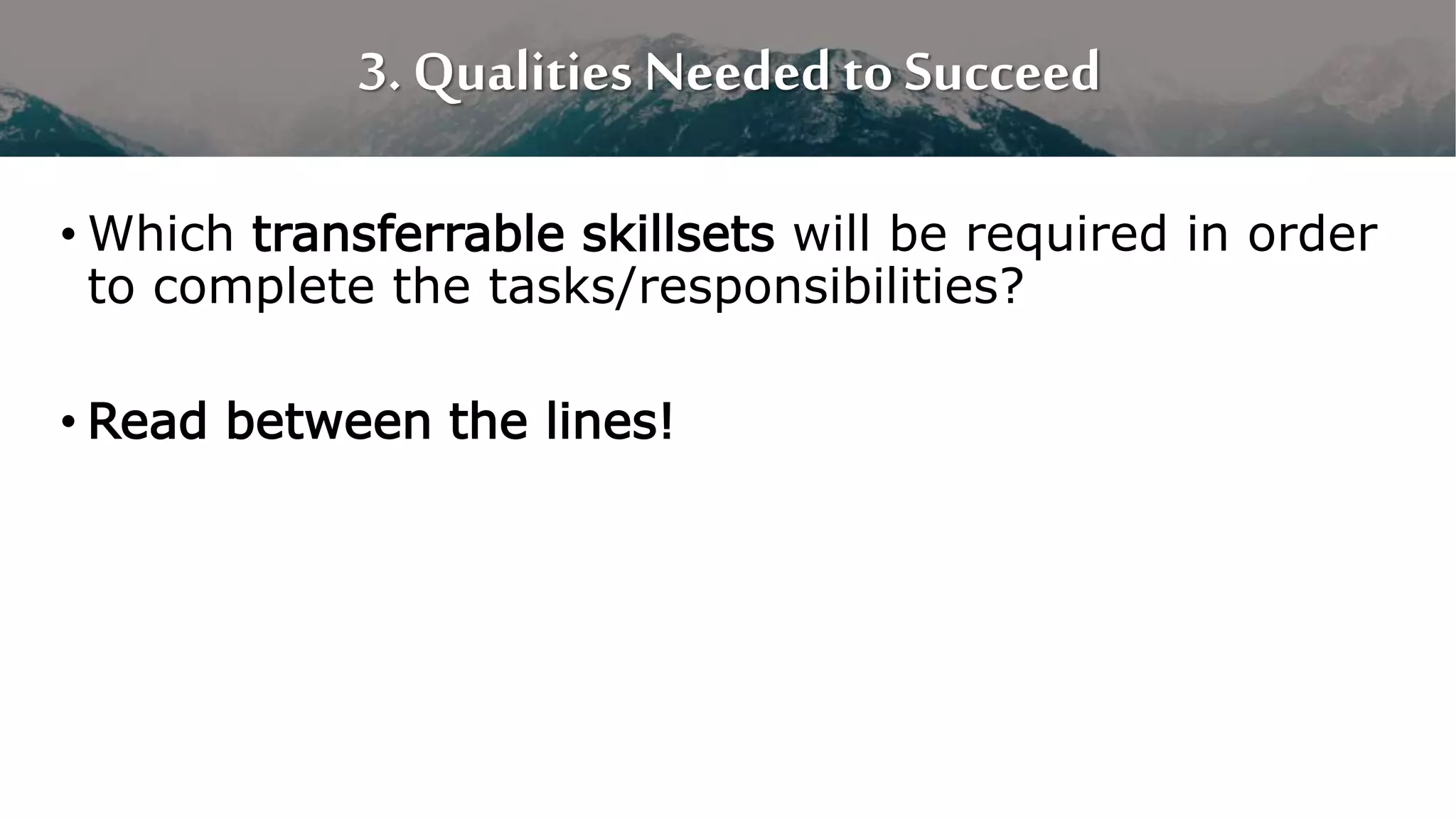 3. Qualities Needed to Succeed
• Which transferrable skillsets will be required in order
to complete the tasks/responsibilities?
• Read between the lines!
 