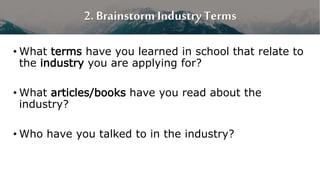 2. Brainstorm Industry Terms
• What terms have you learned in school that relate to
the industry you are applying for?
• What articles/books have you read about the
industry?
• Who have you talked to in the industry?
 