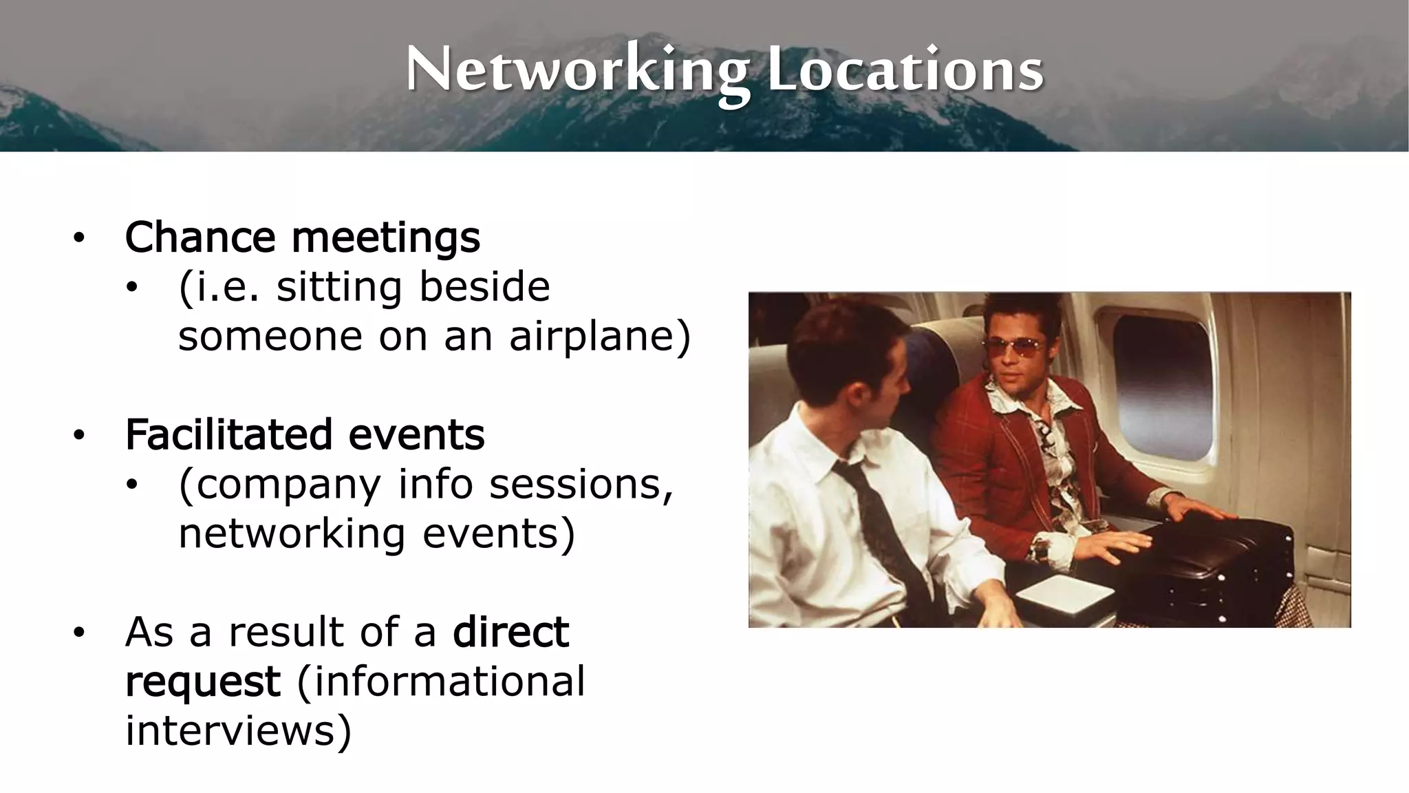 Networking Locations
• Chance meetings
• (i.e. sitting beside
someone on an airplane)
• Facilitated events
• (company info sessions,
networking events)
• As a result of a direct
request (informational
interviews)
 