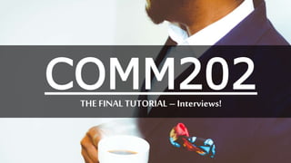 COMM202THE FINAL TUTORIAL – Interviews!
 