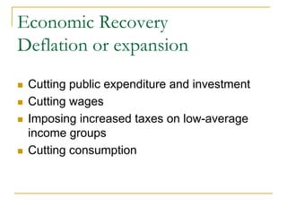 Economic Recovery
Deflation or expansion
 Cutting public expenditure and investment
 Cutting wages
 Imposing increased taxes on low-average
 income groups
 Cutting consumption
 