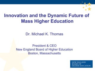 Innovation and the Dynamic Future of
       Mass Higher Education

           Dr. Michael K. Thomas


               President & CEO
     New England Board of Higher Education
            Boston, Massachusetts
 