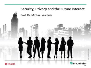 Security, Privacy and the Future Internet
Prof. Dr. Michael Waidner




                                            © Fraunhofer-Gesellschaft 2011
                  –1–
 