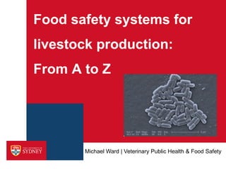 Food safety systems for
livestock production:
From A to Z
Michael Ward | Veterinary Public Health & Food Safety
 