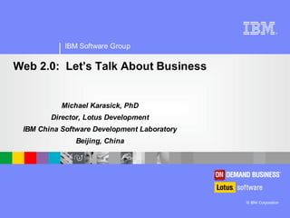 ®




            IBM Software Group

Web 2.0: Let’s Talk About Business


           Michael Karasick, PhD
        Director, Lotus Development
 IBM China Software Development Laboratory
               Beijing, China




                                             © IBM Corporation
 