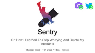 Sentry
Or: How I Learned To Stop Worrying And Delete My
Accounts
Michael West - T3h Ub3r K1tten - mwe.st
 