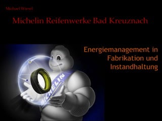 Michael Wiesel
Michelin Reifenwerke Bad Kreuznach
Energiemanagement in
Fabrikation und
Instandhaltung
 