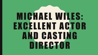 MICHAEL WILES:
EXCELLENT ACTOR
AND CASTING
DIRECTOR
 