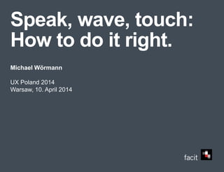 Speak, wave, touch:
How to do it right.
Michael Wörmann
UX Poland 2014
Warsaw, 10. April 2014
 