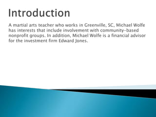 A martial arts teacher who works in Greenville, SC, Michael Wolfe
has interests that include involvement with community-based
nonprofit groups. In addition, Michael Wolfe is a financial advisor
for the investment firm Edward Jones.
 