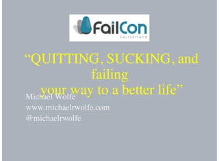 “QUITTING, SUCKING, and
failing
your way to a better life”Michael Wolfe
www.michaelrwolfe.com
@michaelrwolfe
 
