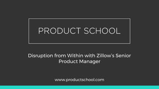 Disruption from Within with Zillow’s Senior
Product Manager
www.productschool.com
 