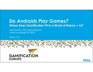 twitter: @mich8elwu
linkedin.com/in/MichaelWuPhD
©2018 PROS, Inc. All rights reserved. Confidential and Proprietary.
Do Androids Play Games?
Where Does Gamification Fit in a World of Robots + AI?
Michael Wu, PhD (@mich8elwu)
chief AI strategist @ PROS
2018.11.27
 