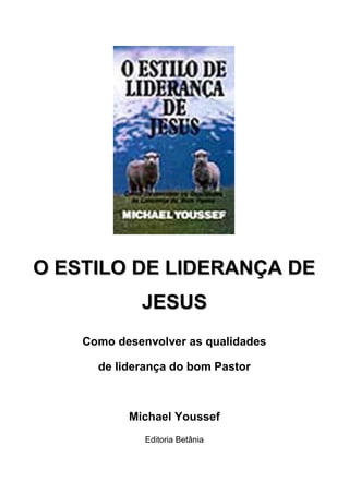O ESTILO DE LIDERANÇA DEO ESTILO DE LIDERANÇA DE
JESUSJESUS
Como desenvolver as qualidades
de liderança do bom Pastor
Michael Youssef
Editoria Betânia
 