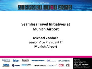 Seamless Travel Initiatives at
Munich Airport
Michael Zaddach
Senior Vice President IT
Munich Airport

 