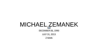 MICHAEL ZEMANEK
DECEMBER 06, 1990
JULY 31, 2013
Z MAN
 