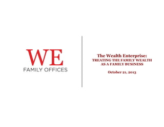 The Wealth Enterprise:
TREATING THE FAMILY WEALTH
AS A FAMILY BUSINESS
October
O t b 21, 2013

 