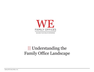 || Understanding the 
Family Office Landscape 
©2014WE Family Offices, LLC. 
 