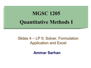 MGSC 1205
Quantitative Methods I
Ammar Sarhan
Slides 4 – LP II: Solver, Formulation
Application and Excel
 