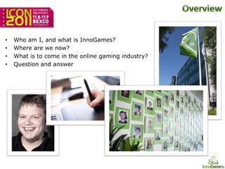 •   Who am I, and what is InnoGames?
•   Where are we now?
•   What is to come in the online gaming industry?
•   Question and answer
 