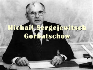 Michail SergejewitschMichail Sergejewitsch
GorbatschowGorbatschow
 