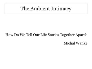 The Ambient Intimacy




How Do We Tell Our Life Stories Together Apart?

                                 Michał Wanke
 