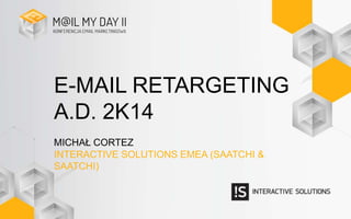 E-MAIL RETARGETING
A.D. 2K14
MICHAŁ CORTEZ
INTERACTIVE SOLUTIONS EMEA (SAATCHI & SAATCHI)
 
