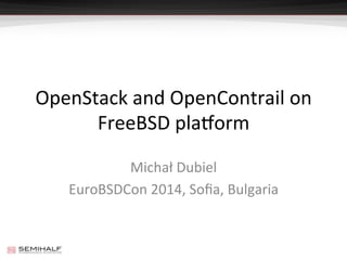 OpenStack	
  and	
  OpenContrail	
  on	
  
FreeBSD	
  pla4orm	
  
Michał	
  Dubiel	
  
EuroBSDCon	
  2014,	
  Soﬁa,	
  Bulgaria	
  
 