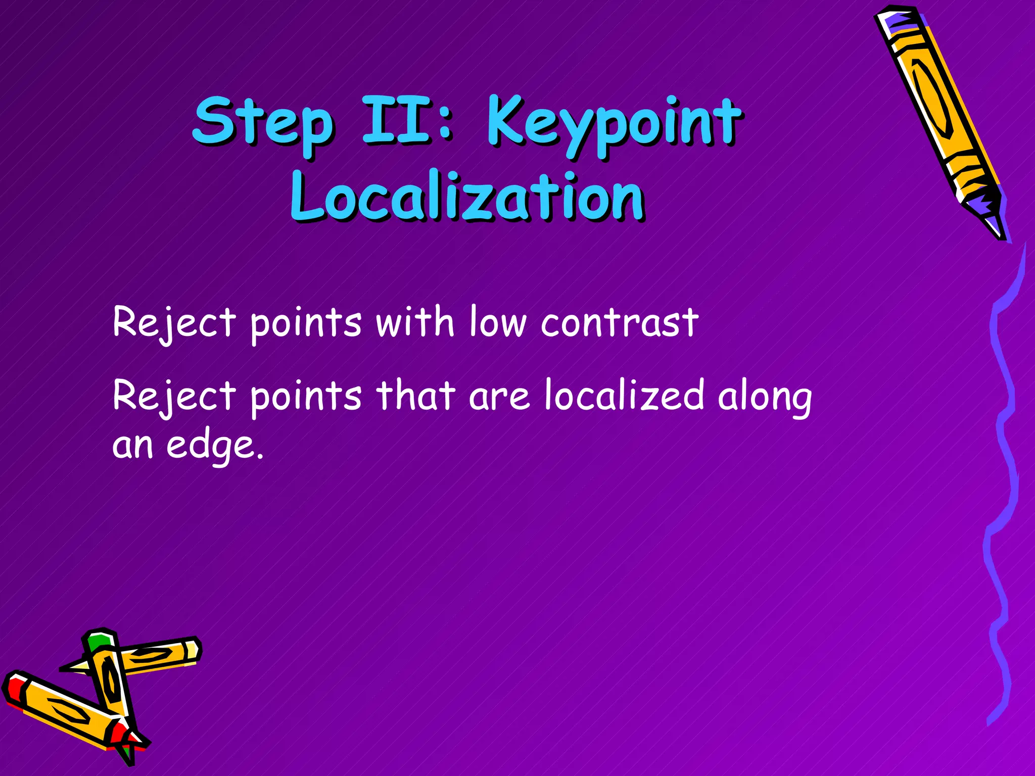 Step II: Keypoint Localization Reject points with low contrast  Reject points that are localized along an edge. 