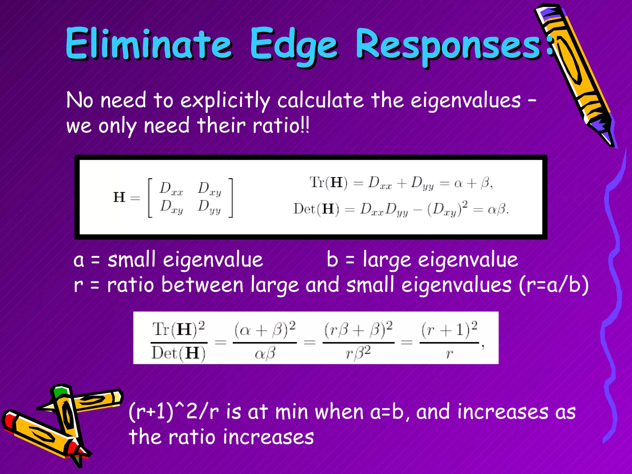 Eliminate Edge Responses: No need to explicitly calculate the eigenvalues – we only need their ratio!! a = small eigenvalue  b = large eigenvalue r = ratio between large and small eigenvalues (r=a/b) (r+1)^2/r is at min when a=b, and increases as the ratio increases 